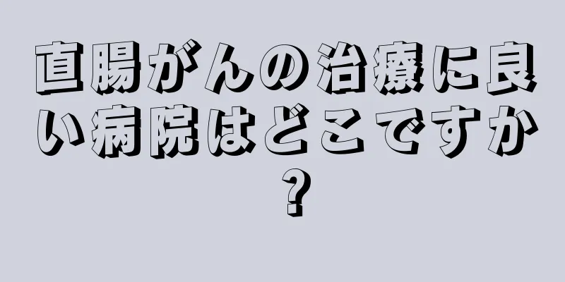 直腸がんの治療に良い病院はどこですか？