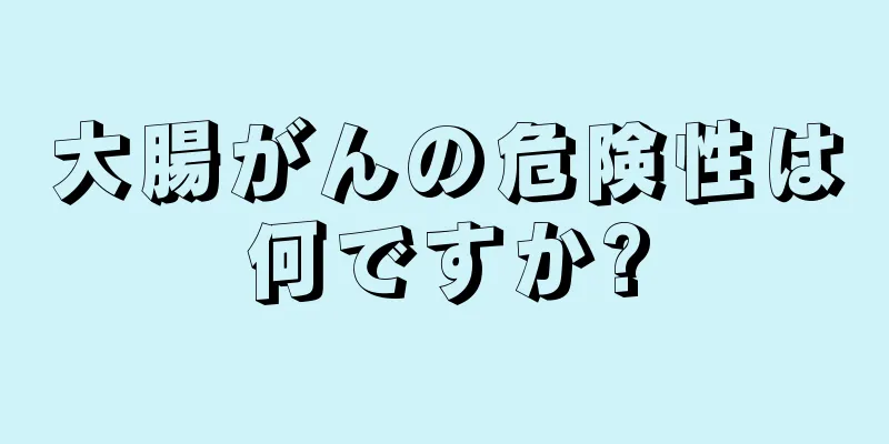 大腸がんの危険性は何ですか?