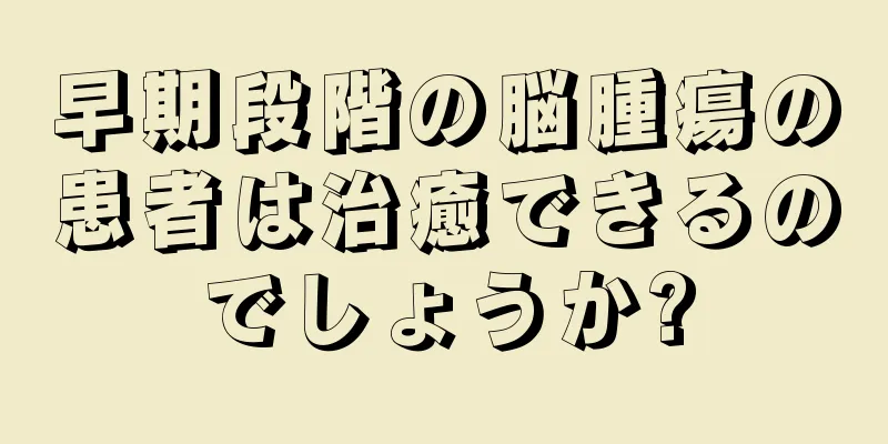 早期段階の脳腫瘍の患者は治癒できるのでしょうか?