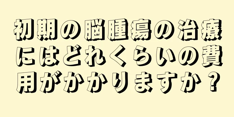 初期の脳腫瘍の治療にはどれくらいの費用がかかりますか？