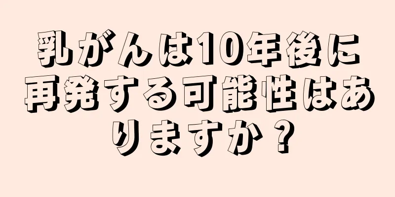 乳がんは10年後に再発する可能性はありますか？