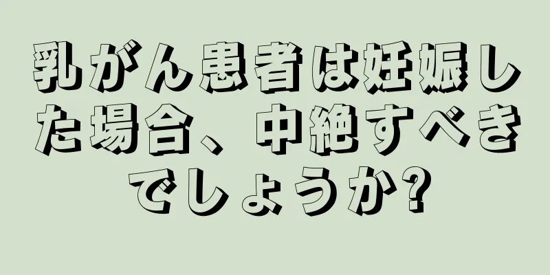 乳がん患者は妊娠した場合、中絶すべきでしょうか?