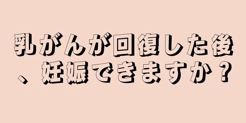乳がんが回復した後、妊娠できますか？