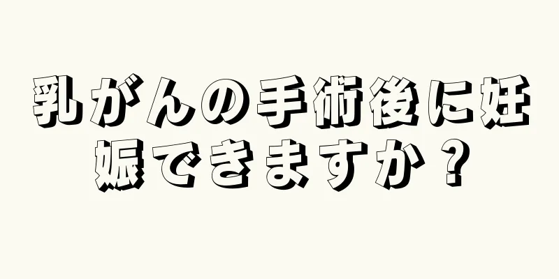 乳がんの手術後に妊娠できますか？