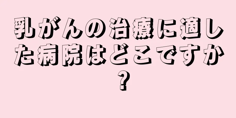 乳がんの治療に適した病院はどこですか？