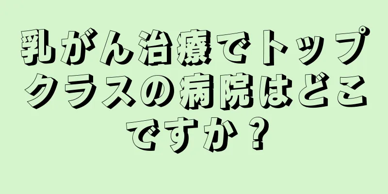 乳がん治療でトップクラスの病院はどこですか？