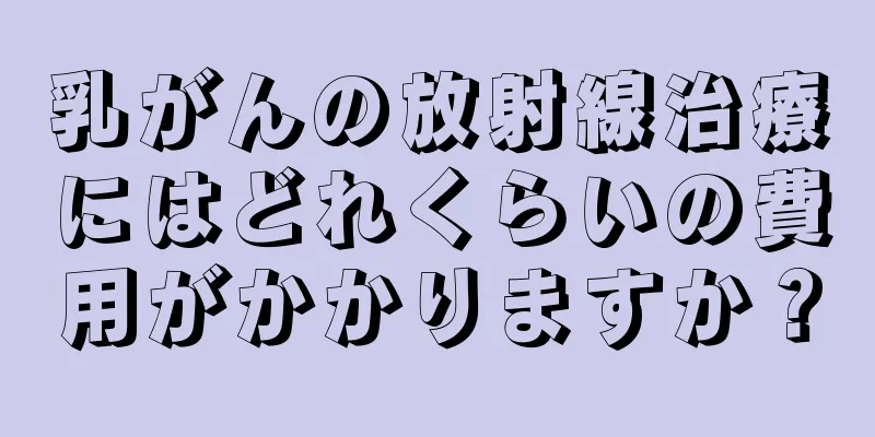 乳がんの放射線治療にはどれくらいの費用がかかりますか？