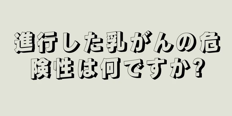 進行した乳がんの危険性は何ですか?