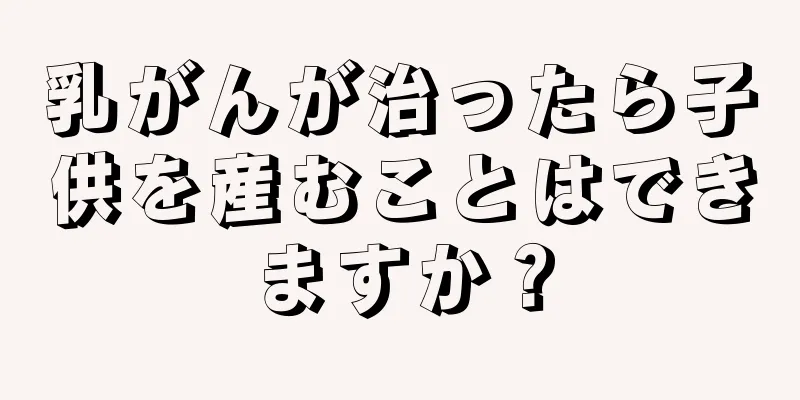 乳がんが治ったら子供を産むことはできますか？
