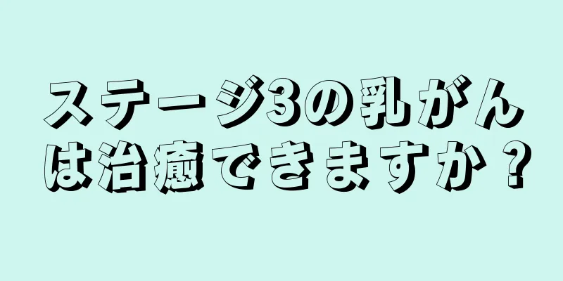 ステージ3の乳がんは治癒できますか？
