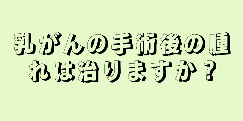 乳がんの手術後の腫れは治りますか？