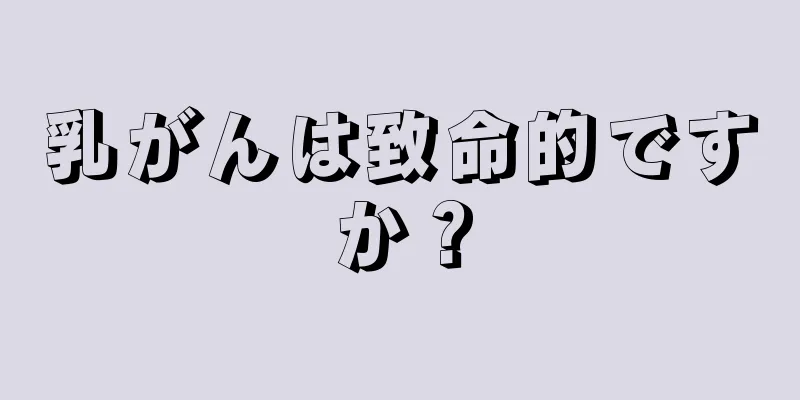 乳がんは致命的ですか？