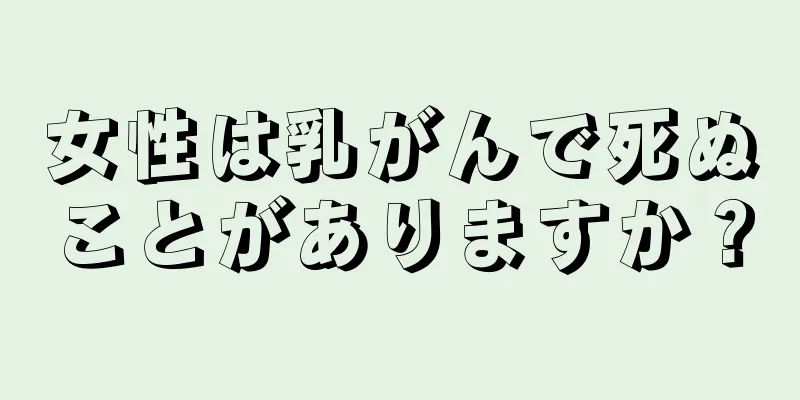 女性は乳がんで死ぬことがありますか？