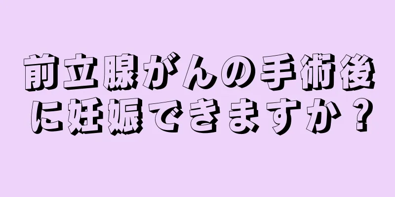 前立腺がんの手術後に妊娠できますか？