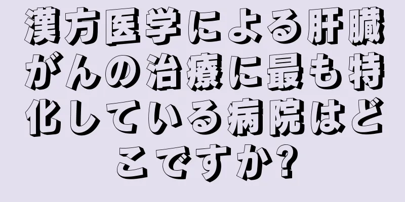 漢方医学による肝臓がんの治療に最も特化している病院はどこですか?
