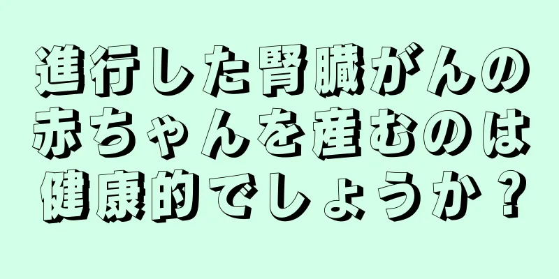 進行した腎臓がんの赤ちゃんを産むのは健康的でしょうか？