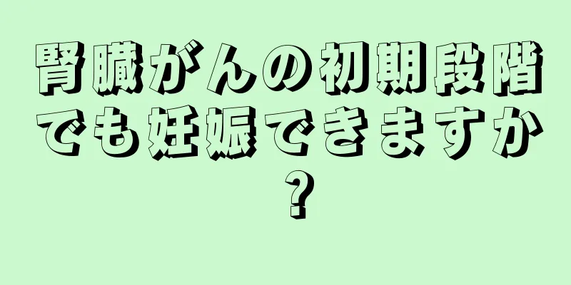 腎臓がんの初期段階でも妊娠できますか？