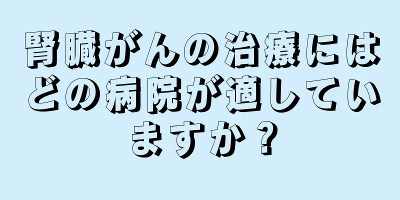 腎臓がんの治療にはどの病院が適していますか？