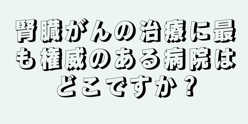腎臓がんの治療に最も権威のある病院はどこですか？