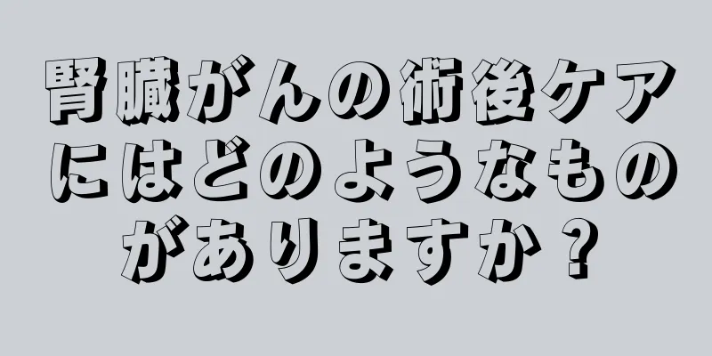 腎臓がんの術後ケアにはどのようなものがありますか？