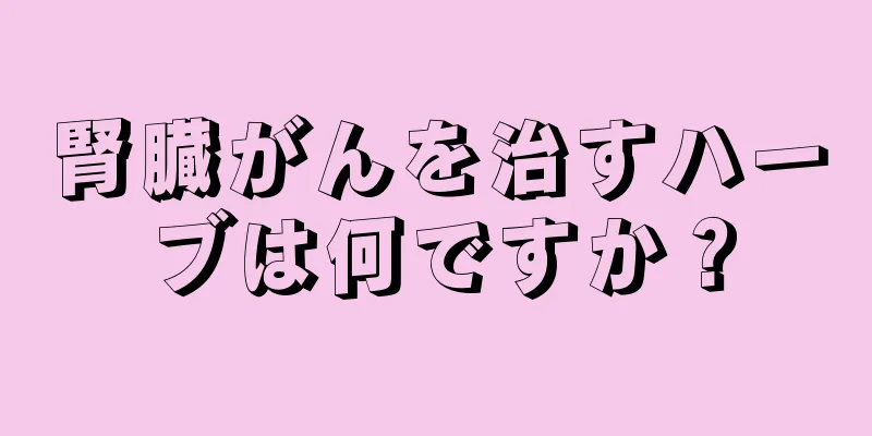 腎臓がんを治すハーブは何ですか？