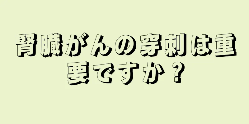 腎臓がんの穿刺は重要ですか？