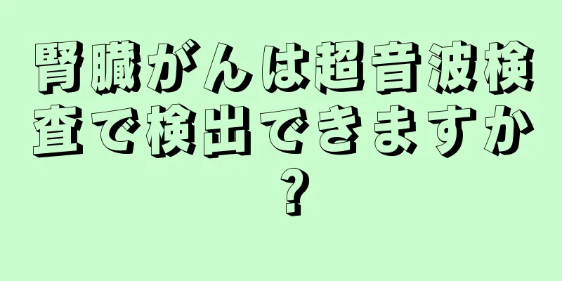 腎臓がんは超音波検査で検出できますか？
