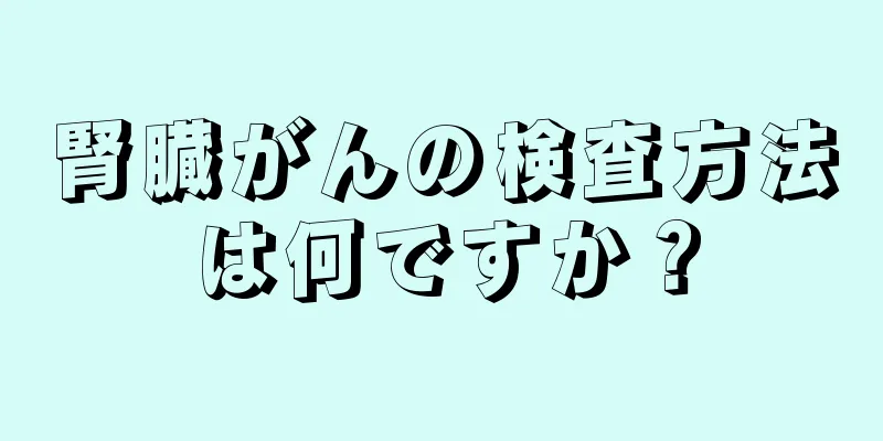 腎臓がんの検査方法は何ですか？