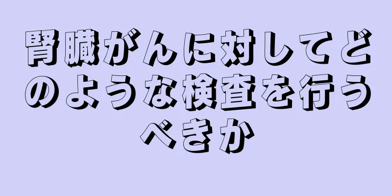 腎臓がんに対してどのような検査を行うべきか
