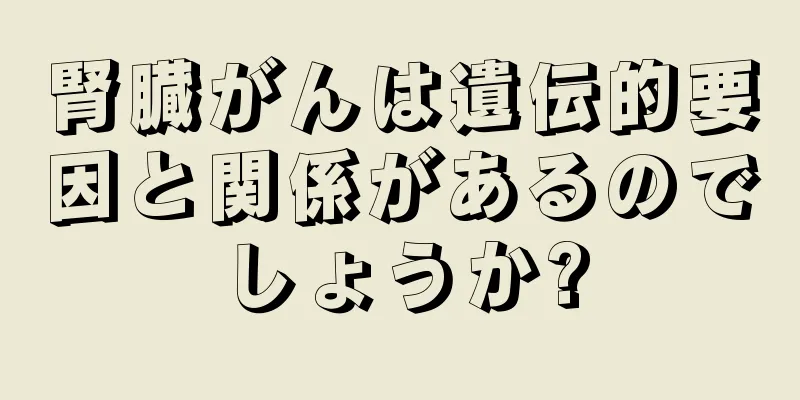 腎臓がんは遺伝的要因と関係があるのでしょうか?