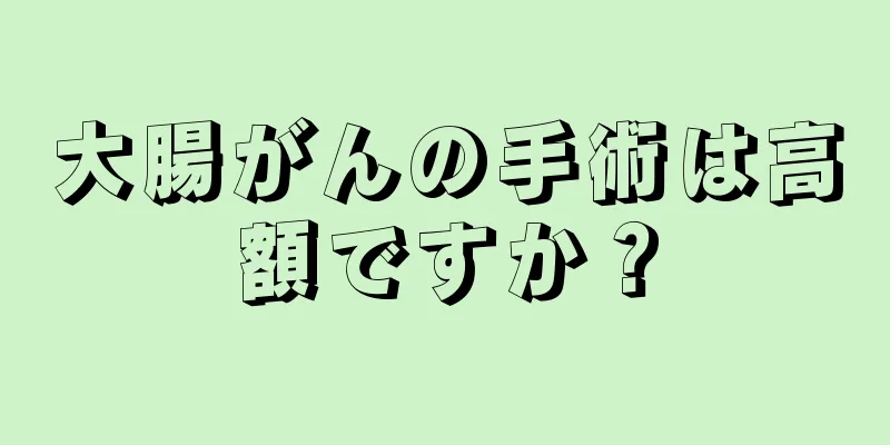 大腸がんの手術は高額ですか？