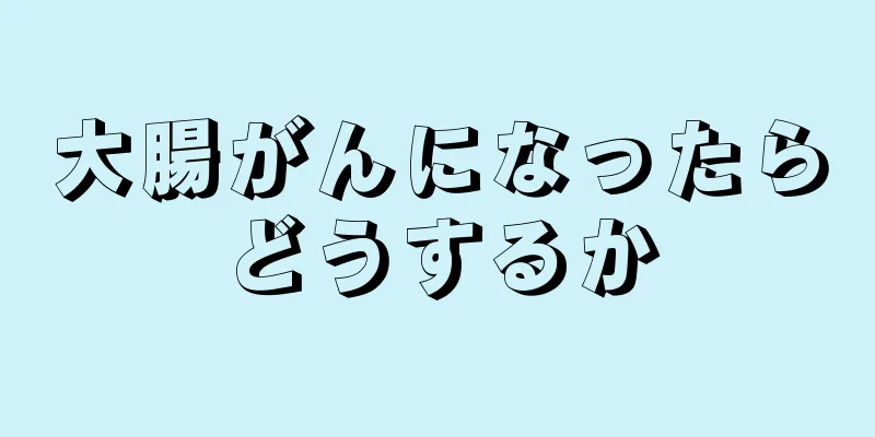 大腸がんになったらどうするか