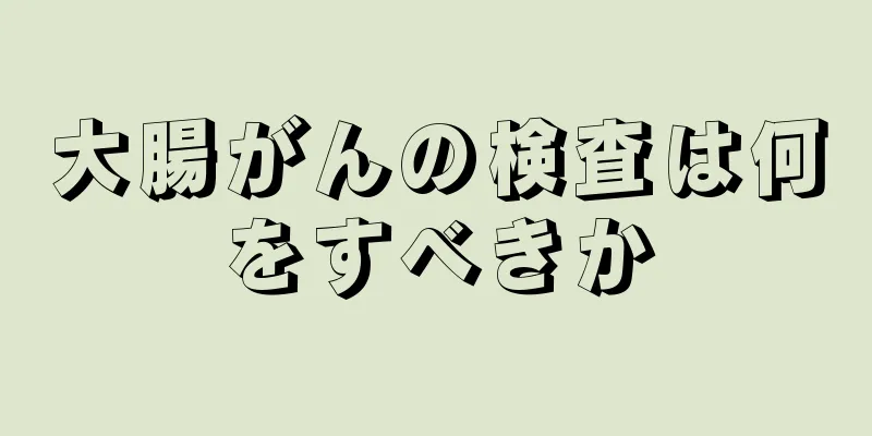 大腸がんの検査は何をすべきか
