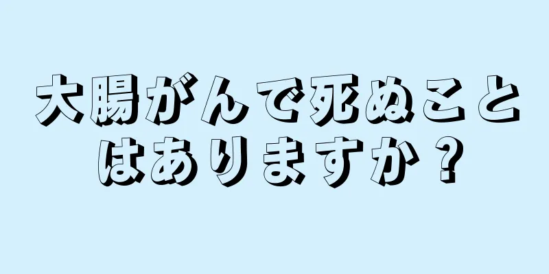 大腸がんで死ぬことはありますか？