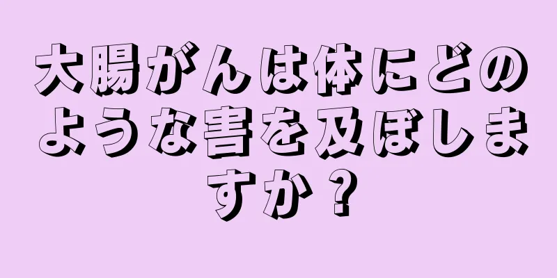 大腸がんは体にどのような害を及ぼしますか？