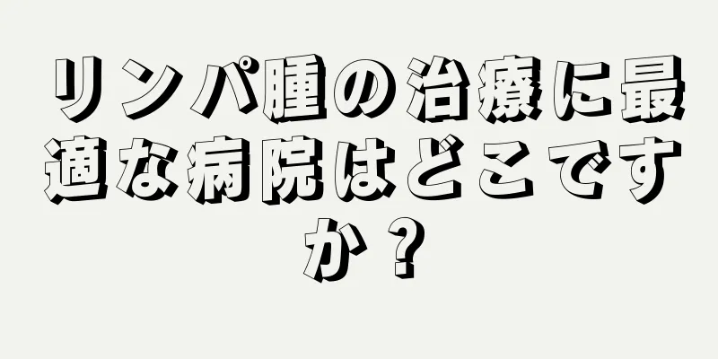 リンパ腫の治療に最適な病院はどこですか？