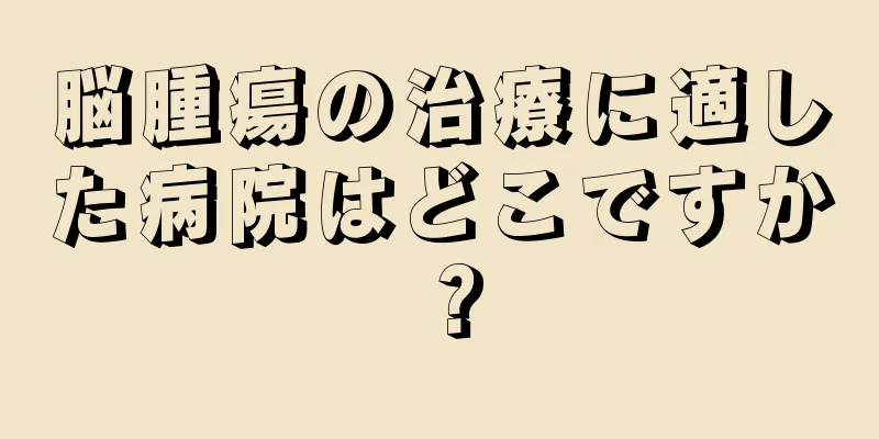 脳腫瘍の治療に適した病院はどこですか？