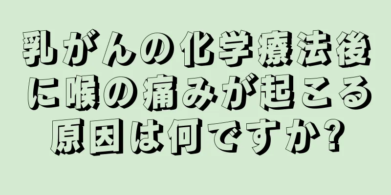 乳がんの化学療法後に喉の痛みが起こる原因は何ですか?