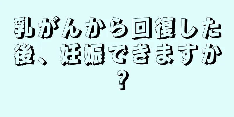 乳がんから回復した後、妊娠できますか？