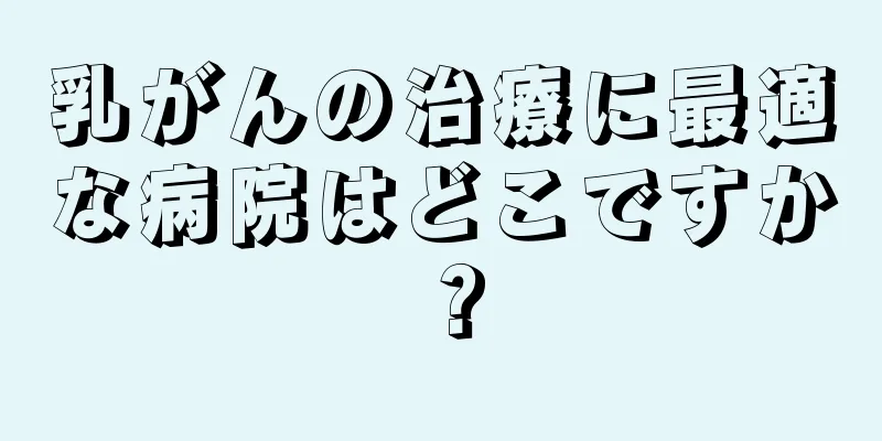 乳がんの治療に最適な病院はどこですか？