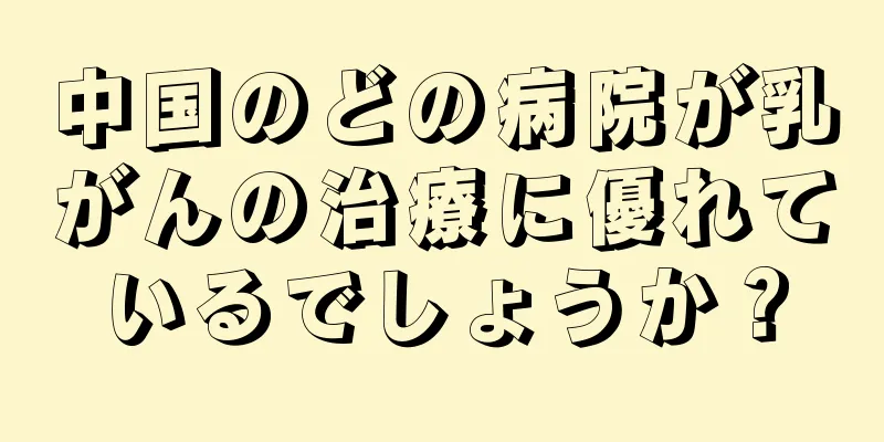 中国のどの病院が乳がんの治療に優れているでしょうか？
