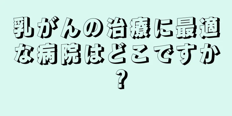 乳がんの治療に最適な病院はどこですか？