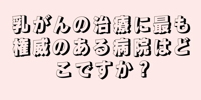 乳がんの治療に最も権威のある病院はどこですか？