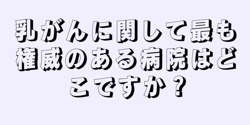 乳がんに関して最も権威のある病院はどこですか？