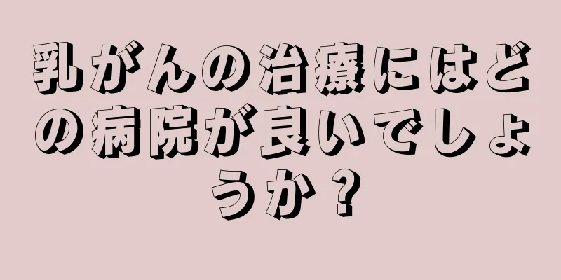 乳がんの治療にはどの病院が良いでしょうか？