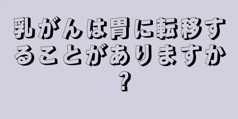 乳がんは胃に転移することがありますか？