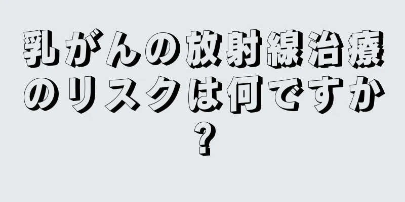 乳がんの放射線治療のリスクは何ですか?