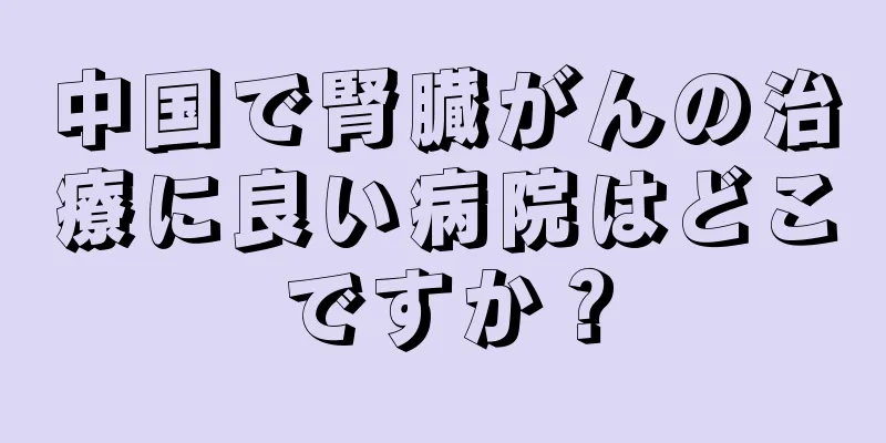 中国で腎臓がんの治療に良い病院はどこですか？
