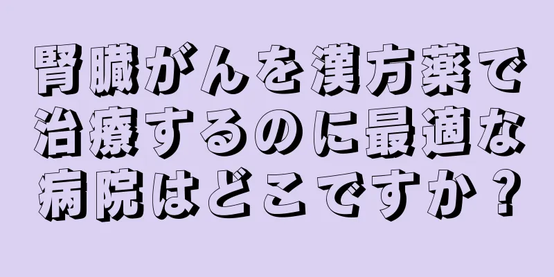 腎臓がんを漢方薬で治療するのに最適な病院はどこですか？