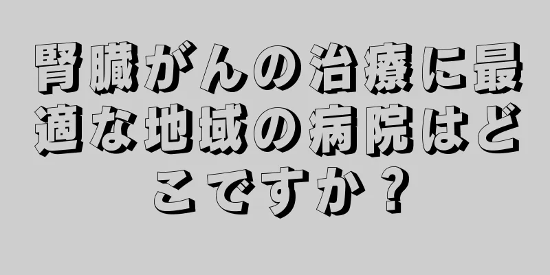 腎臓がんの治療に最適な地域の病院はどこですか？